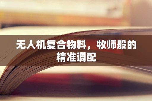 无人机复合物料，牧师般的精准调配
