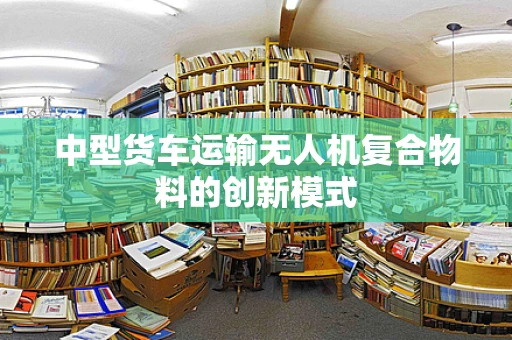 中型货车运输无人机复合物料的创新模式