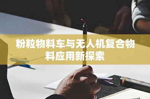 粉粒物料车与无人机复合物料应用新探索
