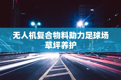 无人机复合物料助力足球场草坪养护