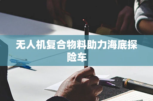 无人机复合物料助力海底探险车