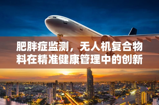 肥胖症监测，无人机复合物料在精准健康管理中的创新应用？