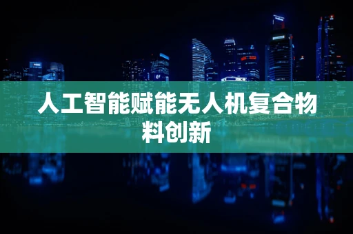 人工智能赋能无人机复合物料创新