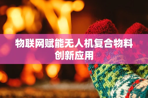 物联网赋能无人机复合物料创新应用