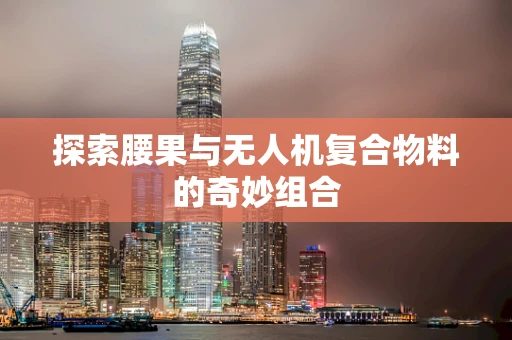 探索腰果与无人机复合物料的奇妙组合