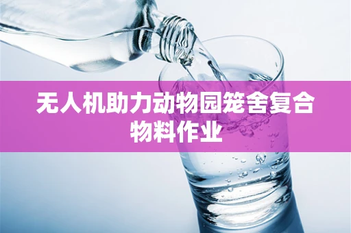无人机助力动物园笼舍复合物料作业