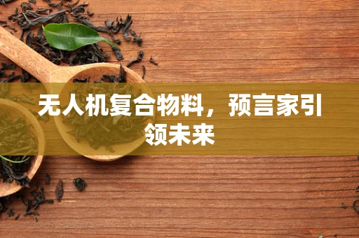 无人机复合物料，预言家引领未来