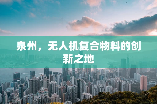 泉州，无人机复合物料的创新之地