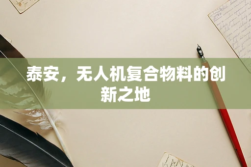 泰安，无人机复合物料的创新之地