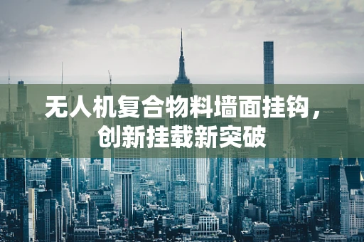 无人机复合物料墙面挂钩，创新挂载新突破