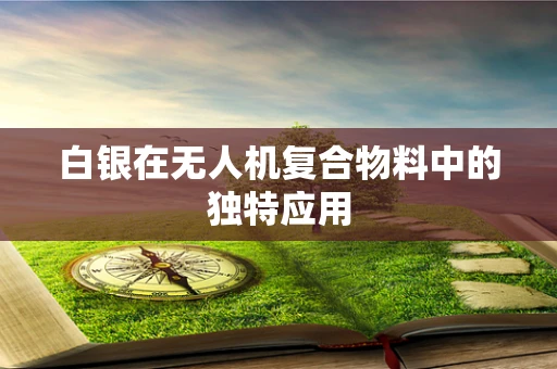 白银在无人机复合物料中的独特应用