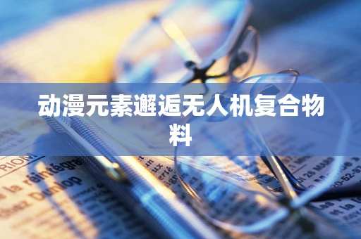 动漫元素邂逅无人机复合物料