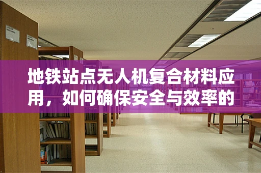 地铁站点无人机复合材料应用，如何确保安全与效率的平衡？