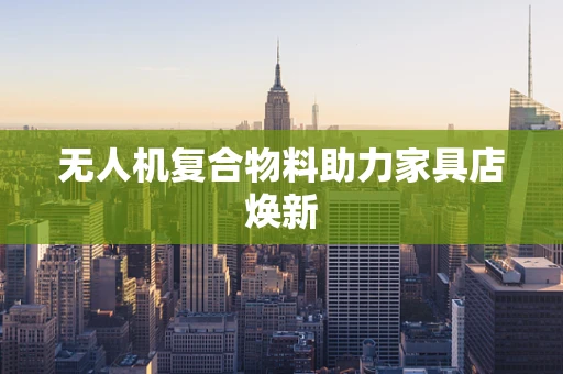 无人机复合物料助力家具店焕新