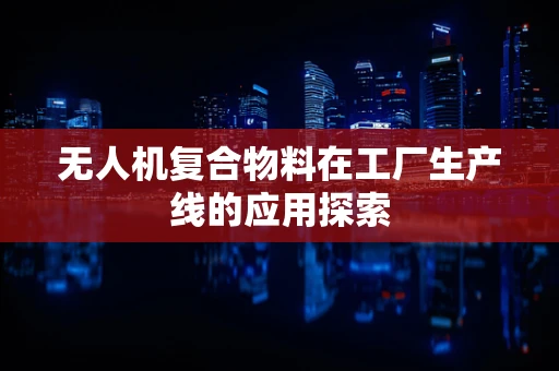 无人机复合物料在工厂生产线的应用探索