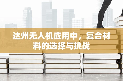 达州无人机应用中，复合材料的选择与挑战