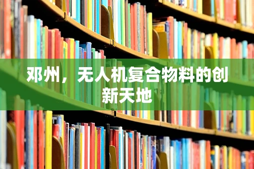 邓州，无人机复合物料的创新天地