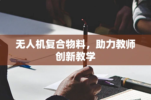 无人机复合物料，助力教师创新教学