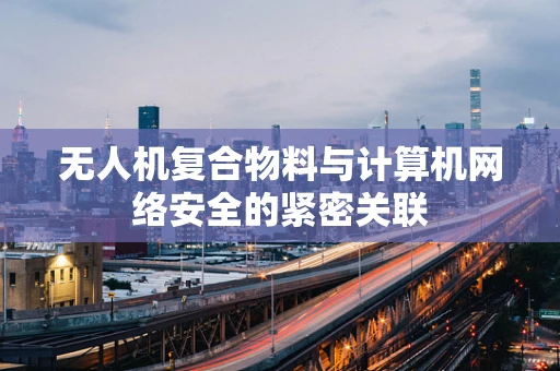 无人机复合物料与计算机网络安全的紧密关联