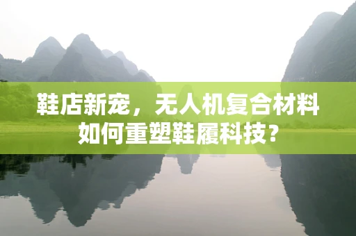 鞋店新宠，无人机复合材料如何重塑鞋履科技？