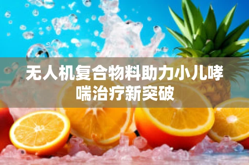 无人机复合物料助力小儿哮喘治疗新突破