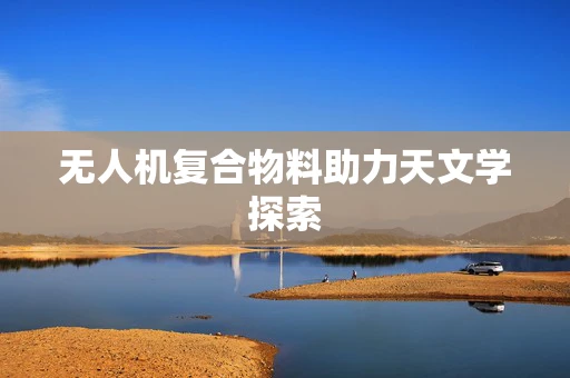 无人机复合物料助力天文学探索