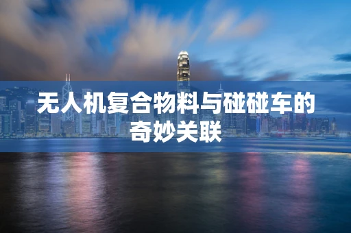 无人机复合物料与碰碰车的奇妙关联