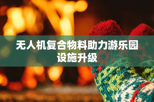 无人机复合物料助力游乐园设施升级