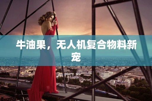 牛油果，无人机复合物料新宠