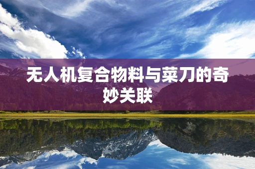 无人机复合物料与菜刀的奇妙关联