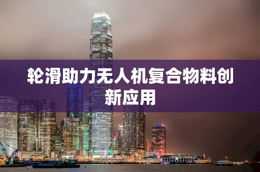 轮滑助力无人机复合物料创新应用