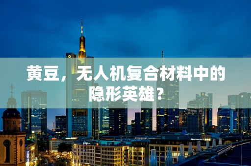 黄豆，无人机复合材料中的隐形英雄？