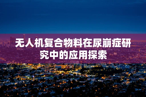 无人机复合物料在尿崩症研究中的应用探索