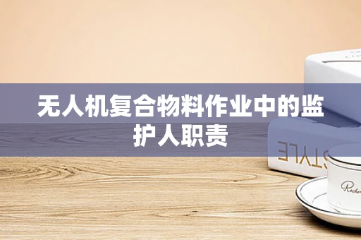 无人机复合物料作业中的监护人职责