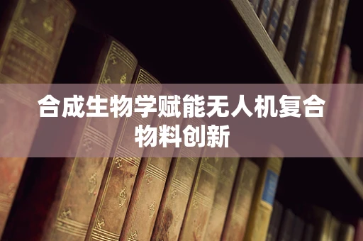 合成生物学赋能无人机复合物料创新