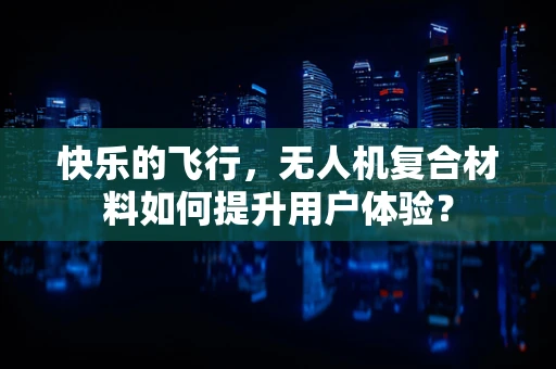 快乐的飞行，无人机复合材料如何提升用户体验？
