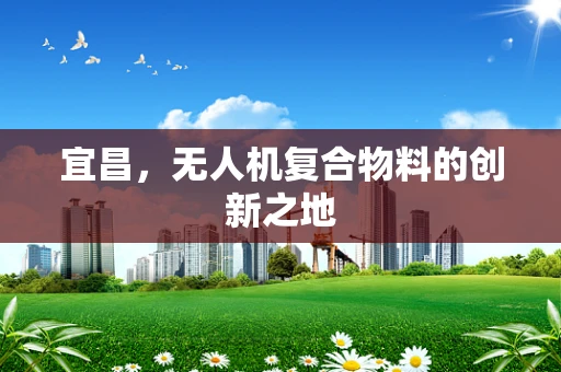 宜昌，无人机复合物料的创新之地
