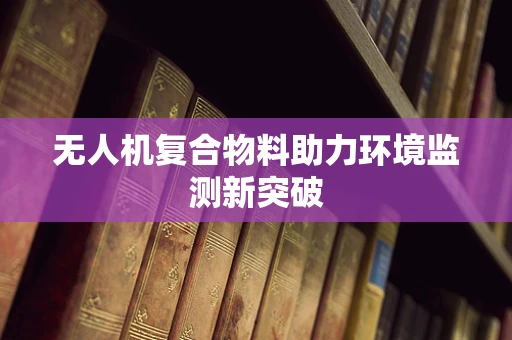 无人机复合物料助力环境监测新突破