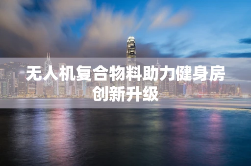 无人机复合物料助力健身房创新升级