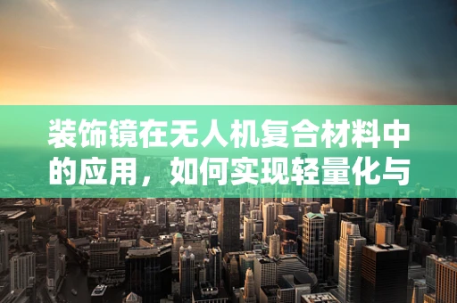装饰镜在无人机复合材料中的应用，如何实现轻量化与美观并重？
