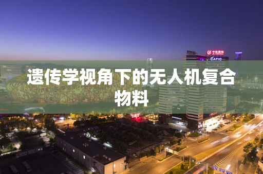 遗传学视角下的无人机复合物料