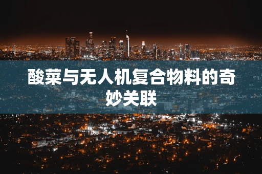 酸菜与无人机复合物料的奇妙关联