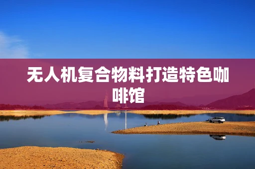 无人机复合物料打造特色咖啡馆