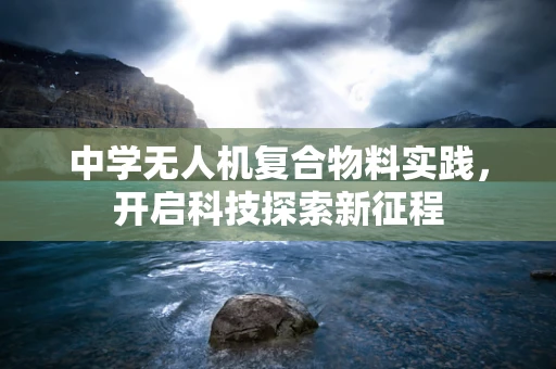 中学无人机复合物料实践，开启科技探索新征程
