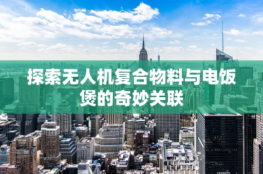 探索无人机复合物料与电饭煲的奇妙关联