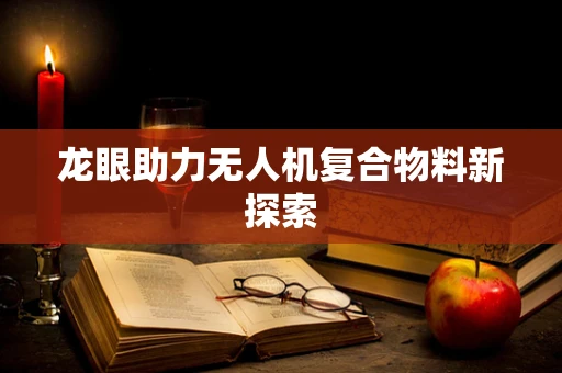 龙眼助力无人机复合物料新探索
