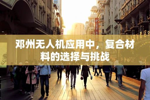 邓州无人机应用中，复合材料的选择与挑战