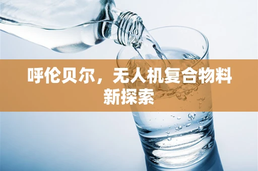 呼伦贝尔，无人机复合物料新探索