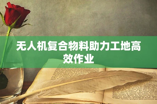 无人机复合物料助力工地高效作业