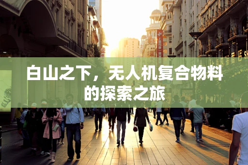 白山之下，无人机复合物料的探索之旅
